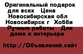 Оригинальный подарок для всех › Цена ­ 950 - Новосибирская обл., Новосибирск г. Хобби. Ручные работы » Для дома и интерьера   